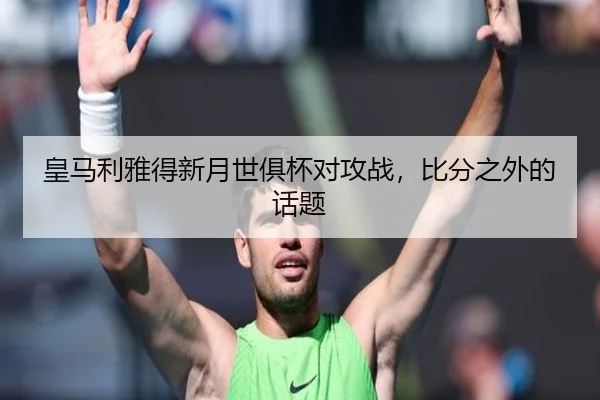 皇马利雅得新月世俱杯对攻战，比分之外的话题